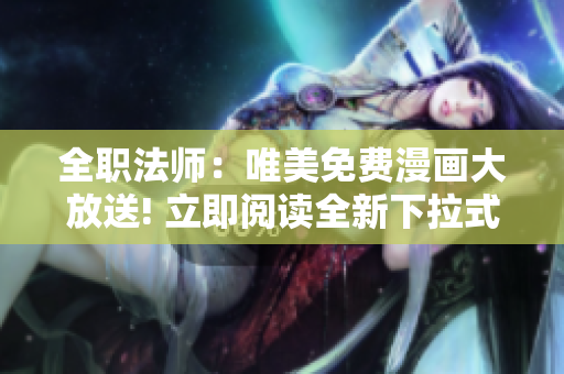 全职法师：唯美免费漫画大放送! 立即阅读全新下拉式漫画体验