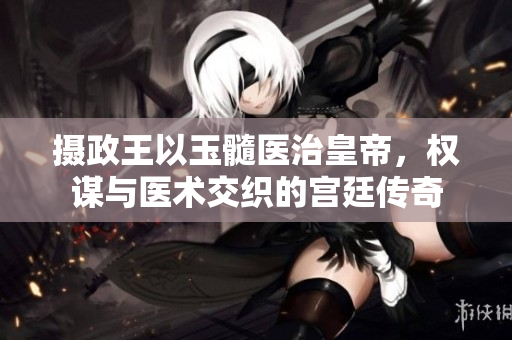 摄政王以玉髓医治皇帝，权谋与医术交织的宫廷传奇