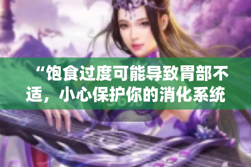 “饱食过度可能导致胃部不适，小心保护你的消化系统！”