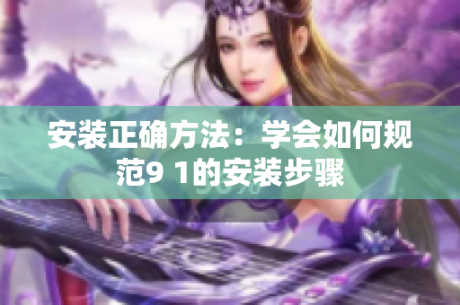 安装正确方法：学会如何规范9 1的安装步骤