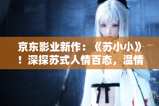 京东影业新作：《苏小小》！深探苏式人情百态，温情故事渐成经典。