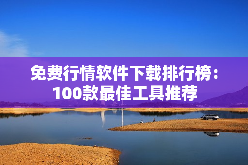 免费行情软件下载排行榜：100款最佳工具推荐