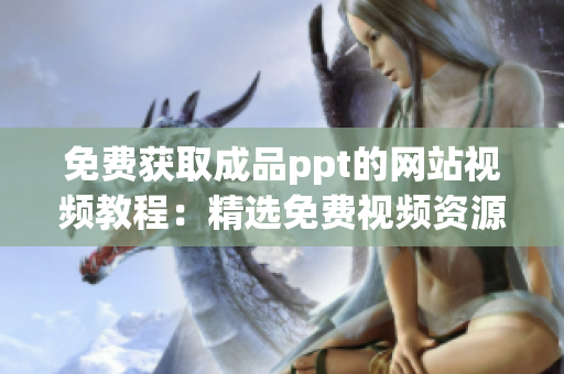 免费获取成品ppt的网站视频教程：精选免费视频资源一网打尽