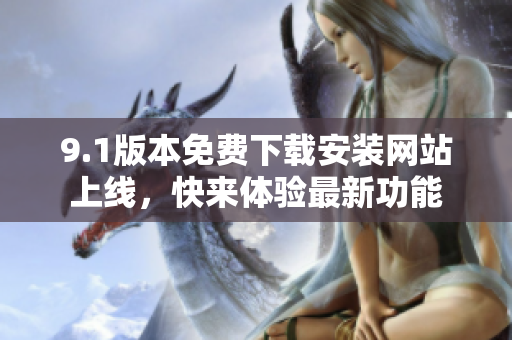 9.1版本免费下载安装网站上线，快来体验最新功能