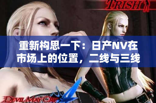 重新构思一下：日产NV在市场上的位置，二线与三线的卓越表现。