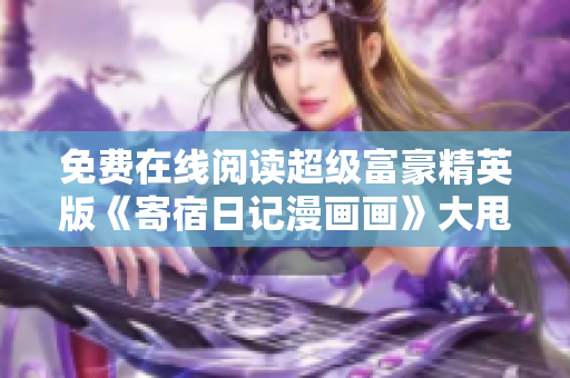 免费在线阅读超级富豪精英版《寄宿日记漫画画》大甩卖