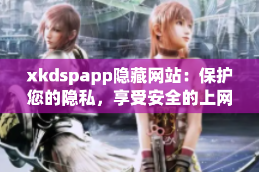 xkdspapp隐藏网站：保护您的隐私，享受安全的上网体验