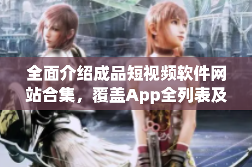 全面介绍成品短视频软件网站合集，覆盖App全列表及推荐，为用户提供便捷快捷的选择指南
