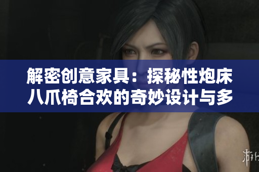 解密创意家具：探秘性炮床八爪椅合欢的奇妙设计与多功能魅力
