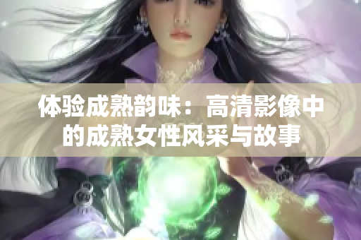 体验成熟韵味：高清影像中的成熟女性风采与故事