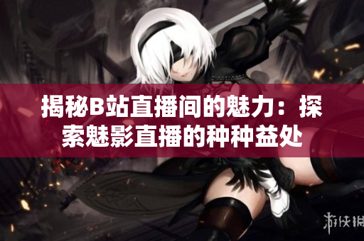 揭秘B站直播间的魅力：探索魅影直播的种种益处
