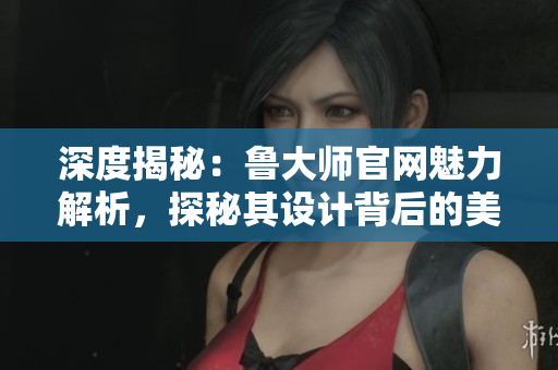 深度揭秘：鲁大师官网魅力解析，探秘其设计背后的美学与功能
