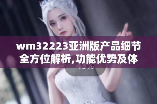wm32223亚洲版产品细节全方位解析,功能优势及体验分享