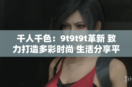 千人千色：9t9t9t革新 致力打造多彩时尚 生活分享平台
