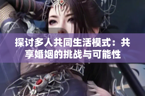 探讨多人共同生活模式：共享婚姻的挑战与可能性