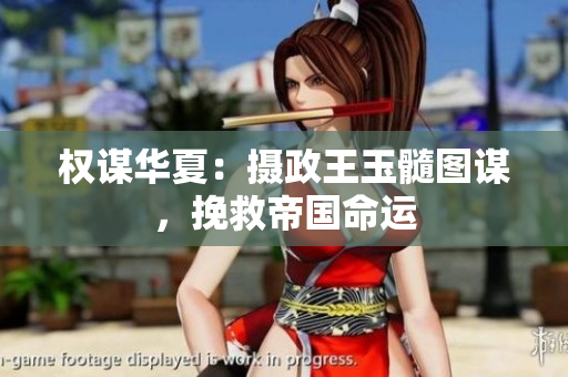 权谋华夏：摄政王玉髓图谋，挽救帝国命运
