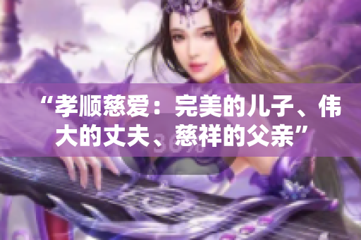“孝顺慈爱：完美的儿子、伟大的丈夫、慈祥的父亲”