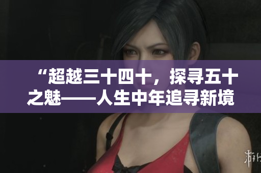 “超越三十四十，探寻五十之魅——人生中年追寻新境界”的探索