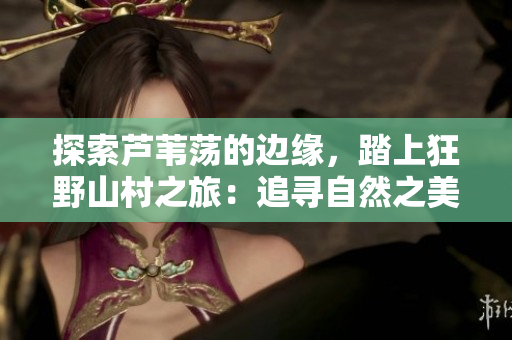 探索芦苇荡的边缘，踏上狂野山村之旅：追寻自然之美