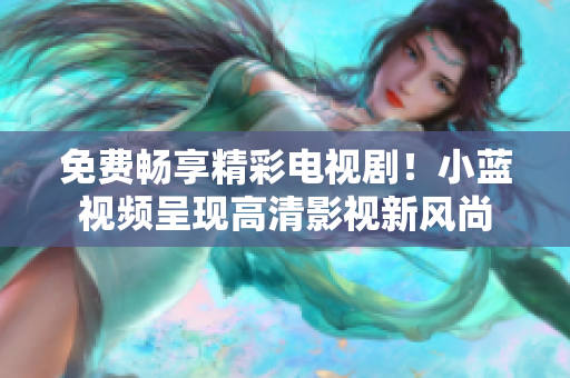 免费畅享精彩电视剧！小蓝视频呈现高清影视新风尚