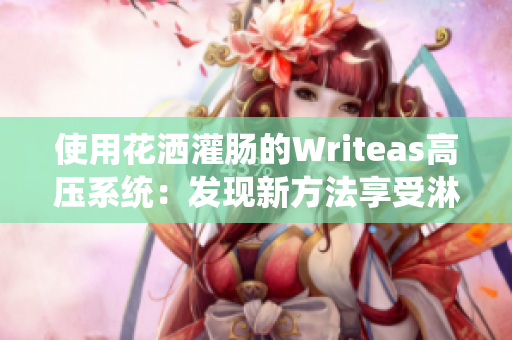 使用花洒灌肠的Writeas高压系统：发现新方法享受淋浴