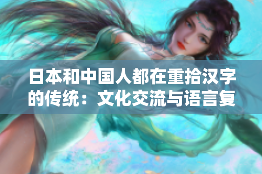 日本和中国人都在重拾汉字的传统：文化交流与语言复兴的新趋势