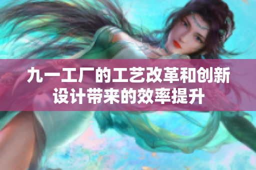 九一工厂的工艺改革和创新设计带来的效率提升