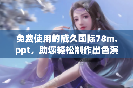 免费使用的威久国际78m.ppt，助您轻松制作出色演示