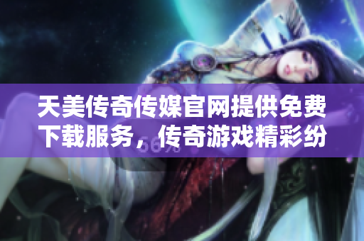 天美传奇传媒官网提供免费下载服务，传奇游戏精彩纷呈