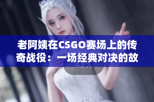 老阿姨在CSGO赛场上的传奇战役：一场经典对决的故事
