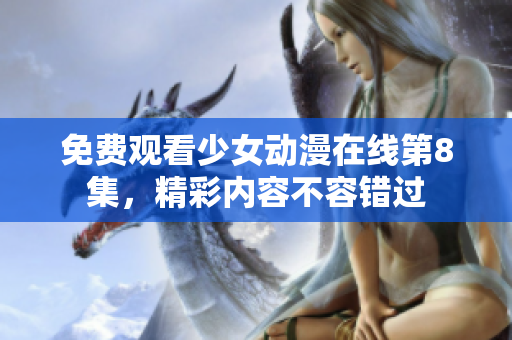免费观看少女动漫在线第8集，精彩内容不容错过