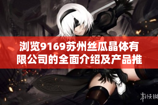 浏览9169苏州丝瓜晶体有限公司的全面介绍及产品推荐