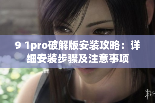 9 1pro破解版安装攻略：详细安装步骤及注意事项