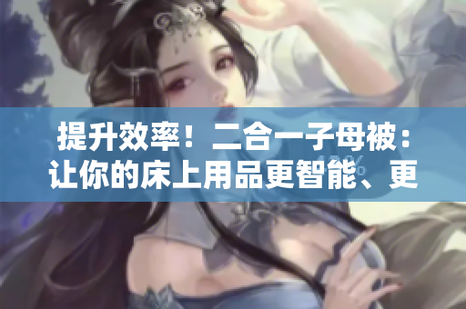 提升效率！二合一子母被：让你的床上用品更智能、更方便