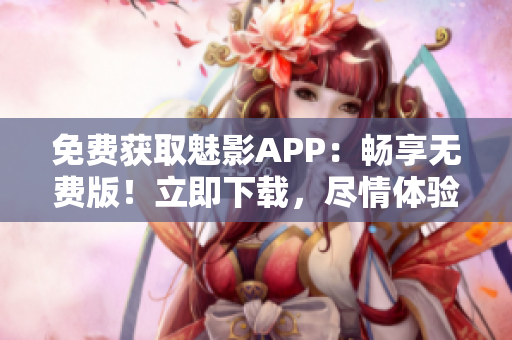 免费获取魅影APP：畅享无费版！立即下载，尽情体验独特魅力！