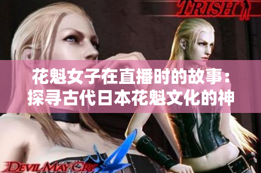 花魁女子在直播时的故事：探寻古代日本花魁文化的神秘世界