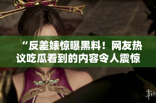 “反差婊惊曝黑料！网友热议吃瓜看到的内容令人震惊！”