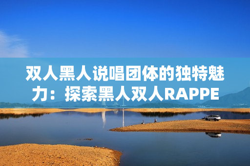 双人黑人说唱团体的独特魅力：探索黑人双人RAPPER的音乐风格