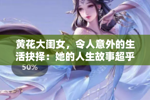 黄花大闺女，令人意外的生活抉择：她的人生故事超乎想象