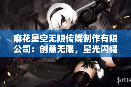 麻花星空无限传媒制作有限公司：创意无限，星光闪耀。