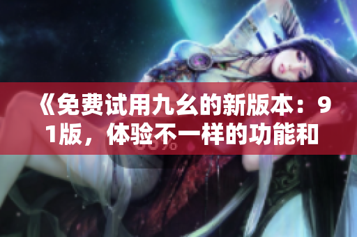《免费试用九幺的新版本：9 1版，体验不一样的功能和优化》