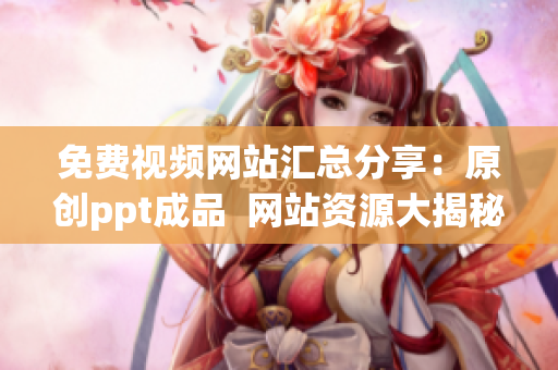 免费视频网站汇总分享：原创ppt成品  网站资源大揭秘