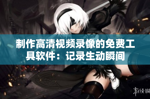 制作高清视频录像的免费工具软件：记录生动瞬间