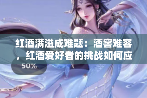 红酒满溢成难题：酒窖难容，红酒爱好者的挑战如何应对？