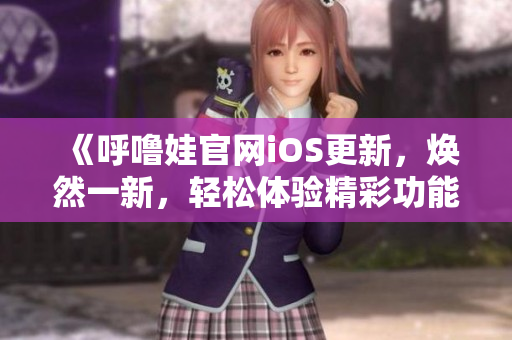 《呼噜娃官网iOS更新，焕然一新，轻松体验精彩功能》