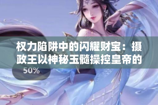权力陷阱中的闪耀财宝：摄政王以神秘玉髓操控皇帝的惊人故事
