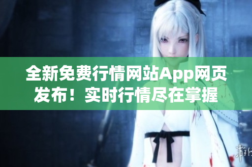 全新免费行情网站App网页发布！实时行情尽在掌握
