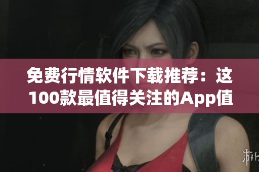 免费行情软件下载推荐：这100款最值得关注的App值得一试！