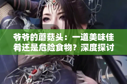 爷爷的蘑菇头：一道美味佳肴还是危险食物？深度探讨其营养价值与食用安全