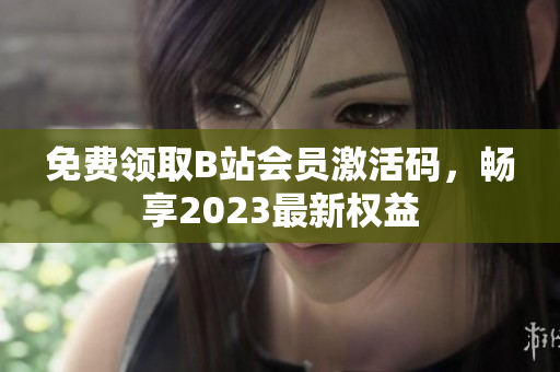 免费领取B站会员激活码，畅享2023最新权益